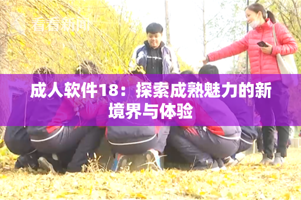 成人软件18：探索成熟魅力的新境界与体验
