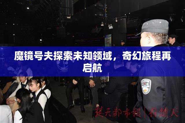 魔镜号夫探索未知领域，奇幻旅程再启航