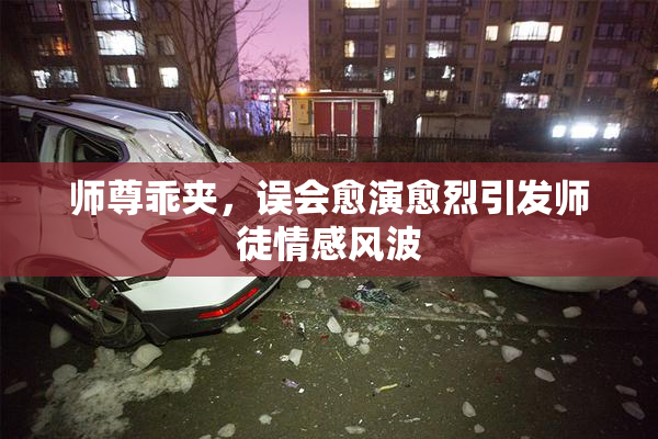 师尊乖夹，误会愈演愈烈引发师徒情感风波