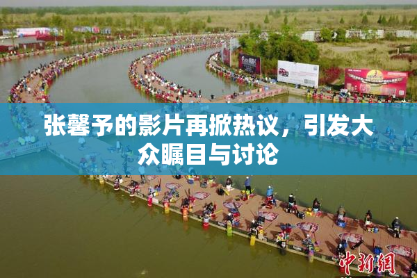 张馨予的影片再掀热议，引发大众瞩目与讨论