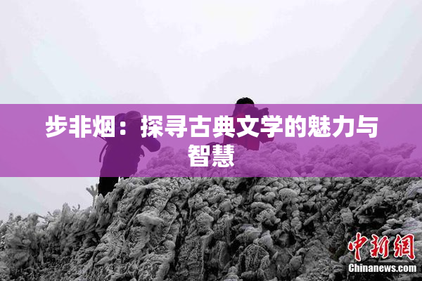 步非烟：探寻古典文学的魅力与智慧