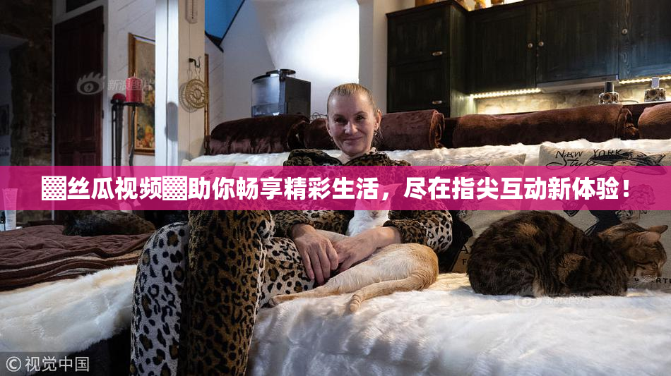 ▓丝瓜视频▓助你畅享精彩生活，尽在指尖互动新体验！
