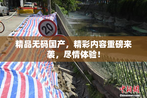 精品无码国产，精彩内容重磅来袭，尽情体验！