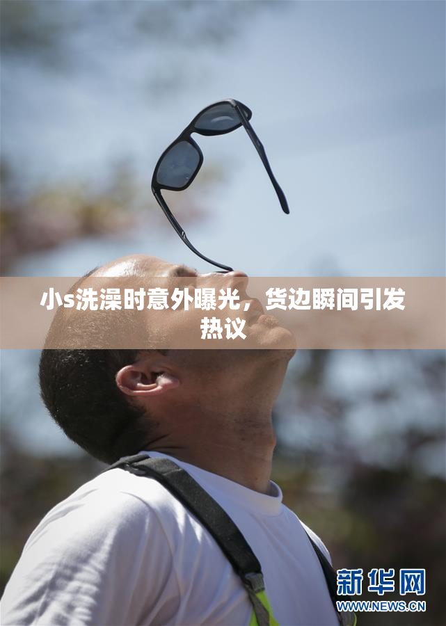 小s洗澡时意外曝光，货边瞬间引发热议