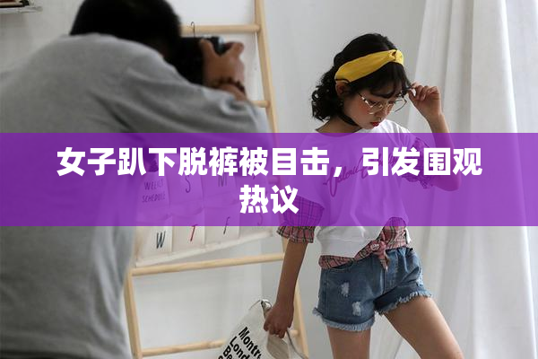 女子趴下脱裤被目击，引发围观热议