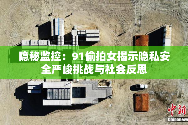 隐秘监控：91偷拍女揭示隐私安全严峻挑战与社会反思