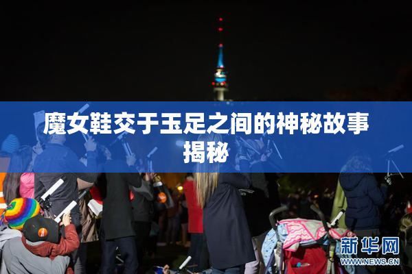 魔女鞋交于玉足之间的神秘故事揭秘