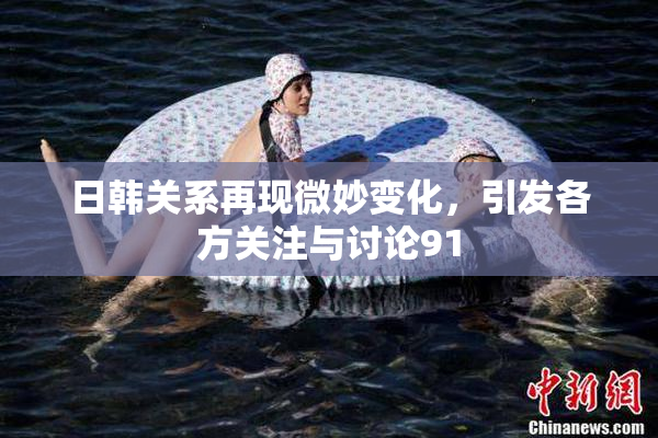 日韩关系再现微妙变化，引发各方关注与讨论91