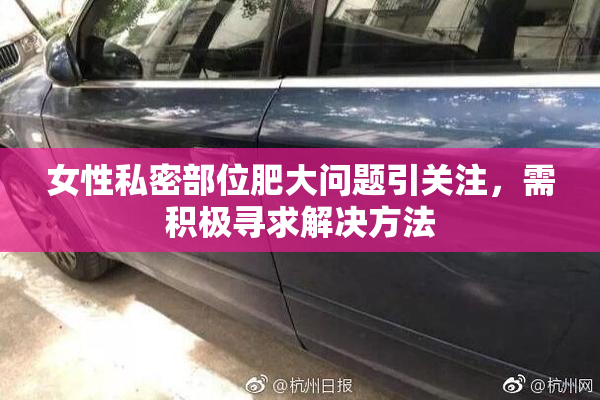 女性私密部位肥大问题引关注，需积极寻求解决方法