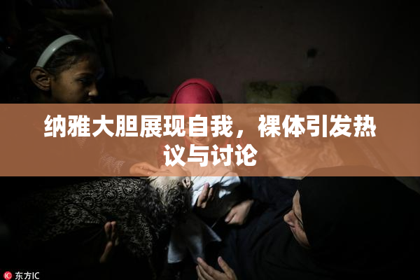纳雅大胆展现自我，裸体引发热议与讨论
