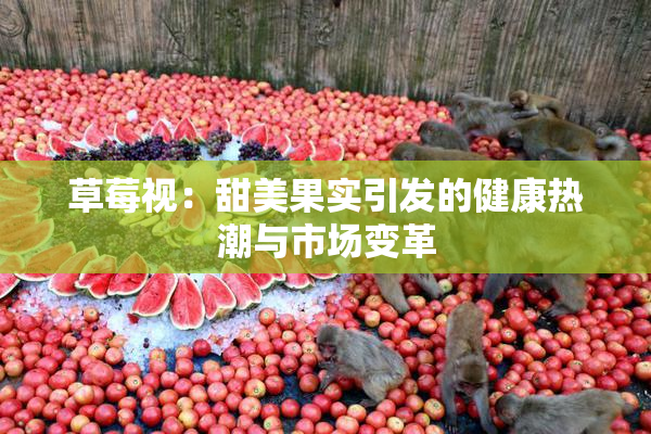 草莓视：甜美果实引发的健康热潮与市场变革