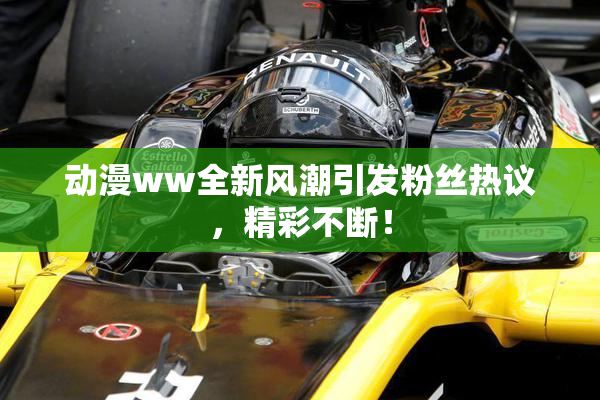 动漫ww全新风潮引发粉丝热议，精彩不断！