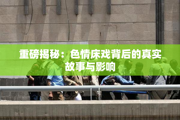重磅揭秘：色情床戏背后的真实故事与影响