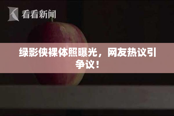 绿影侠裸体照曝光，网友热议引争议！