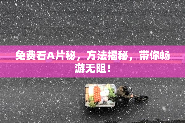免费看A片秘，方法揭秘，带你畅游无阻！