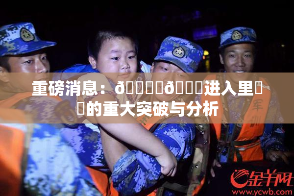 重磅消息：🔞‌🍌进入里❌‌的重大突破与分析