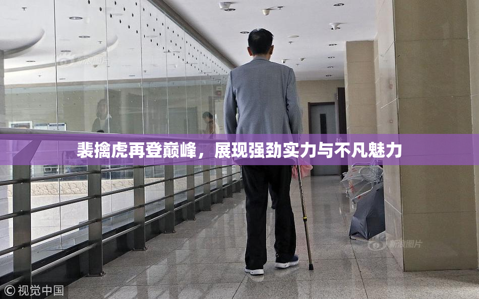裴擒虎再登巅峰，展现强劲实力与不凡魅力