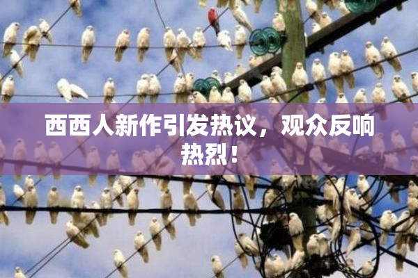 西西人新作引发热议，观众反响热烈！
