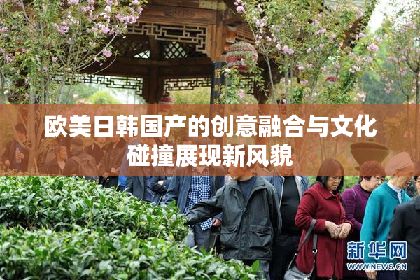 欧美日韩国产的创意融合与文化碰撞展现新风貌