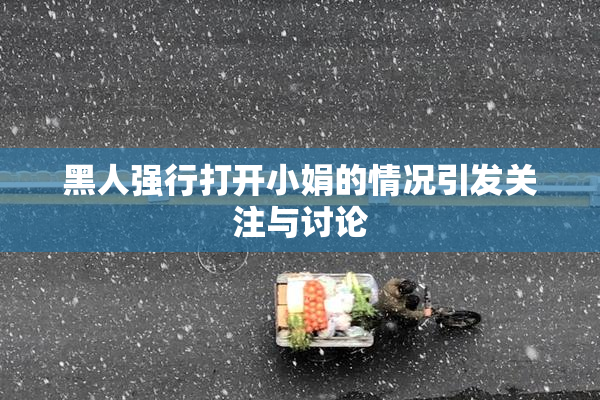 黑人强行打开小娟的情况引发关注与讨论