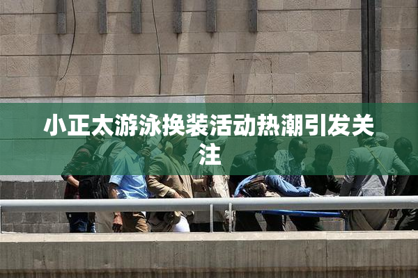 小正太游泳换装活动热潮引发关注