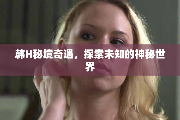 韩H秘境奇遇，探索未知的神秘世界
