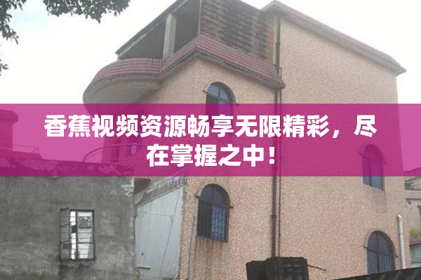 香蕉视频资源畅享无限精彩，尽在掌握之中！