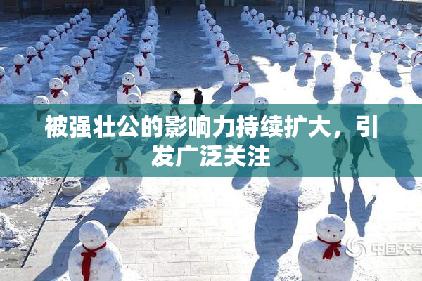 被强壮公的影响力持续扩大，引发广泛关注
