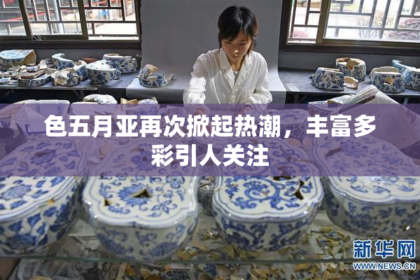 色五月亚再次掀起热潮，丰富多彩引人关注