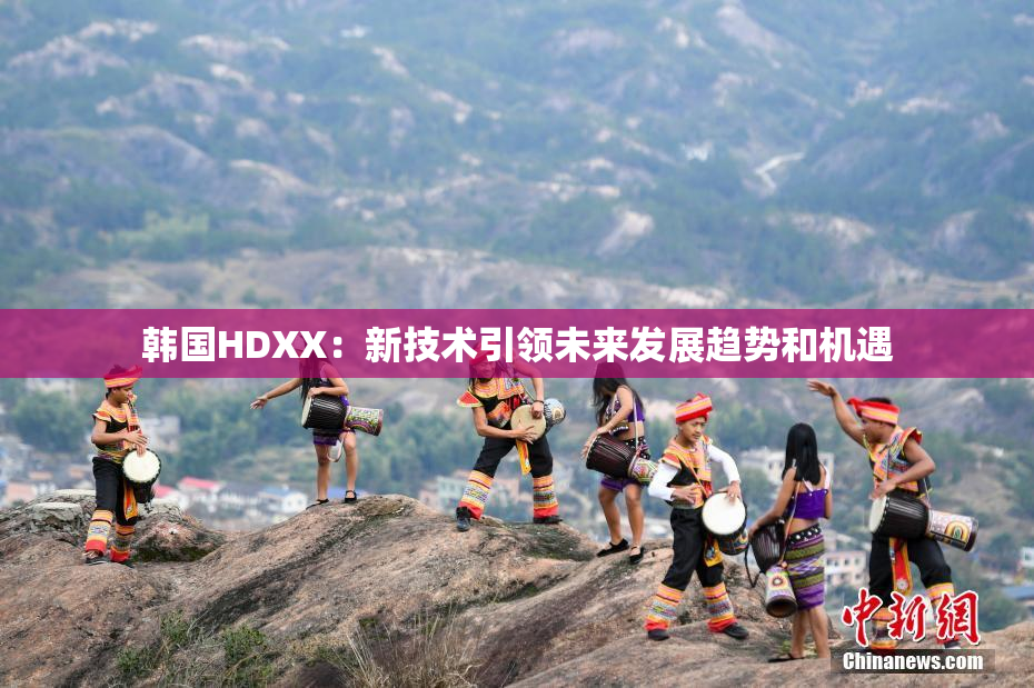 韩国HDXX：新技术引领未来发展趋势和机遇