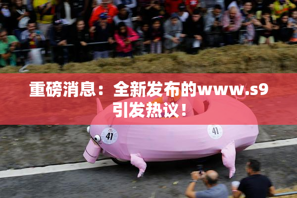 重磅消息：全新发布的www.s9引发热议！