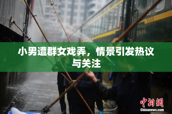 小男遭群女戏弄，情景引发热议与关注