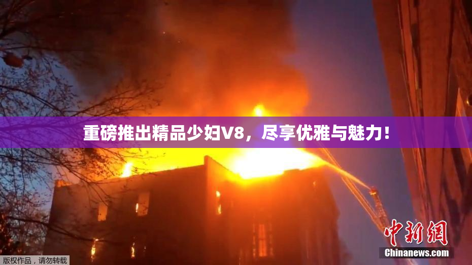 重磅推出精品少妇V8，尽享优雅与魅力！
