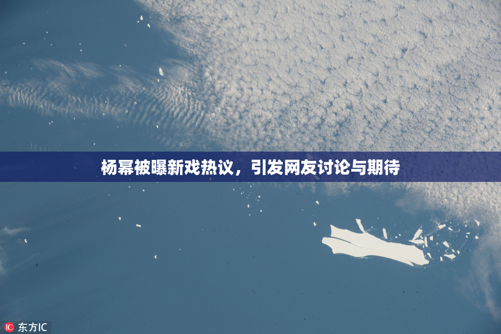 杨幂被曝新戏热议，引发网友讨论与期待