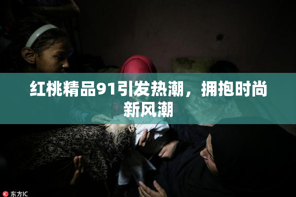 红桃精品91引发热潮，拥抱时尚新风潮