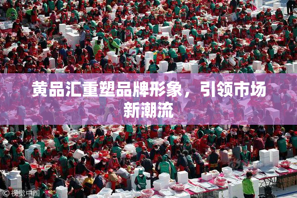 黄品汇重塑品牌形象，引领市场新潮流
