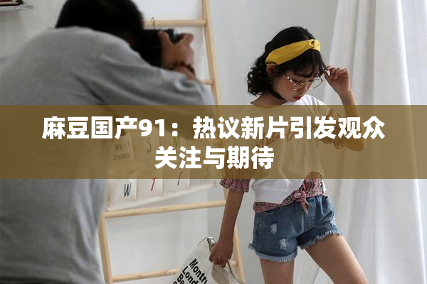 麻豆国产91：热议新片引发观众关注与期待