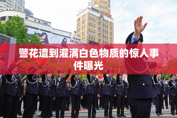警花遭到灌满白色物质的惊人事件曝光