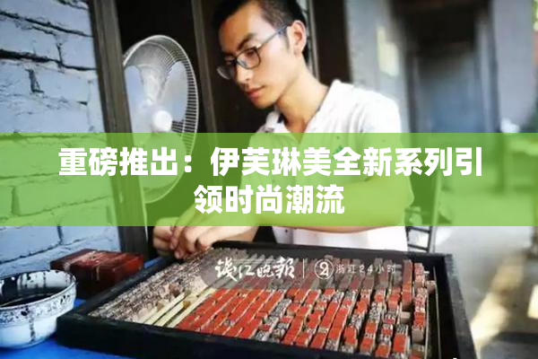 重磅推出：伊芙琳美全新系列引领时尚潮流