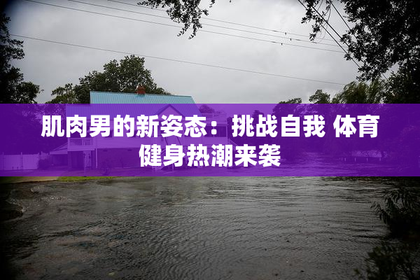 肌肉男的新姿态：挑战自我 体育健身热潮来袭