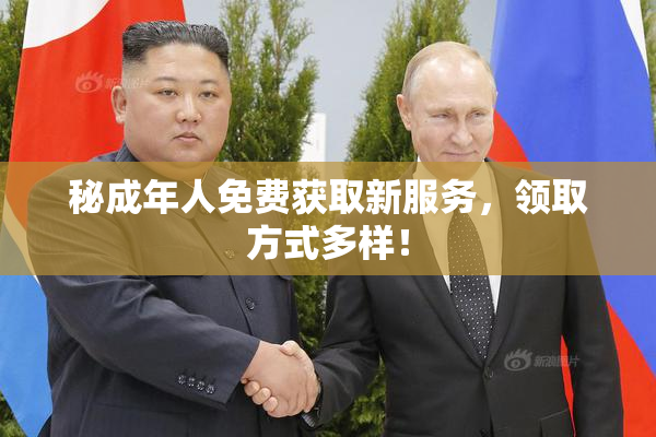 秘成年人免费获取新服务，领取方式多样！