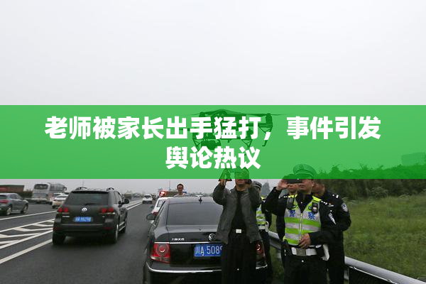 老师被家长出手猛打，事件引发舆论热议