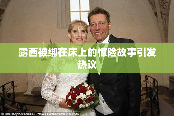 露西被绑在床上的惊险故事引发热议