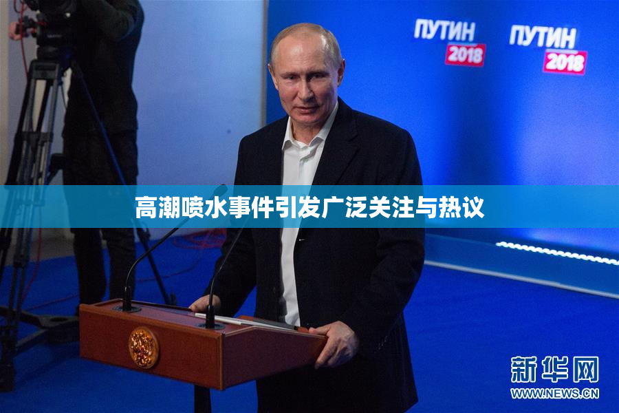 高潮喷水事件引发广泛关注与热议