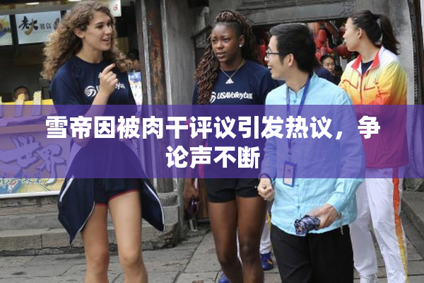 雪帝因被肉干评议引发热议，争论声不断