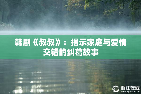 韩剧《叔叔》：揭示家庭与爱情交错的纠葛故事