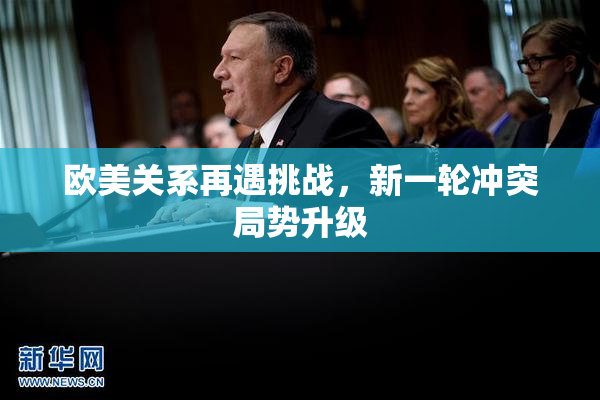 欧美关系再遇挑战，新一轮冲突局势升级
