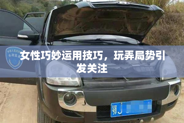 女性巧妙运用技巧，玩弄局势引发关注