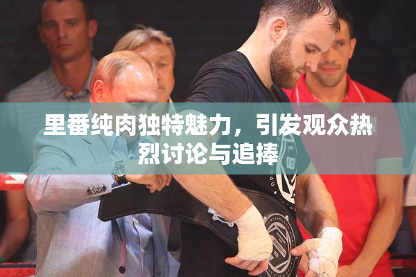 里番纯肉独特魅力，引发观众热烈讨论与追捧