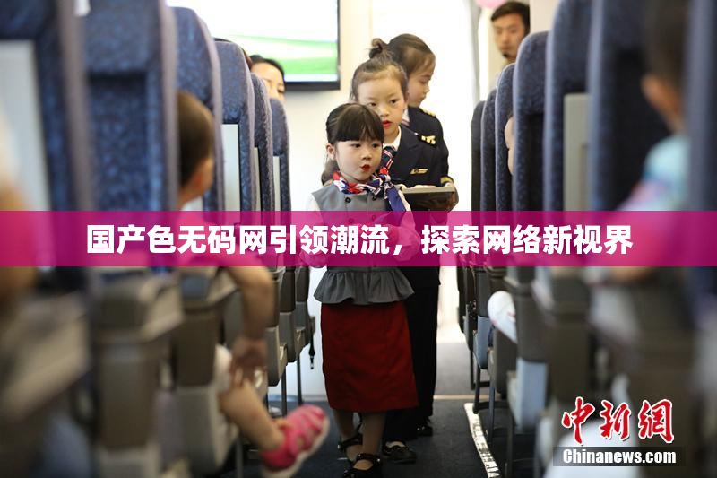 国产色无码网引领潮流，探索网络新视界